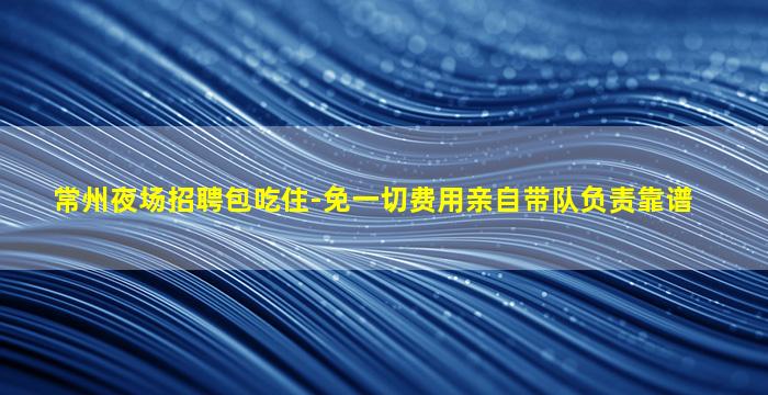 常州夜场招聘包吃住-免一切费用亲自带队负责靠谱